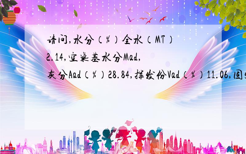 请问,水分（%）全水（MT）2.14,空气基水分Mad,灰分Aad（%）28.84,挥发份Vad（%）11.06,固定碳