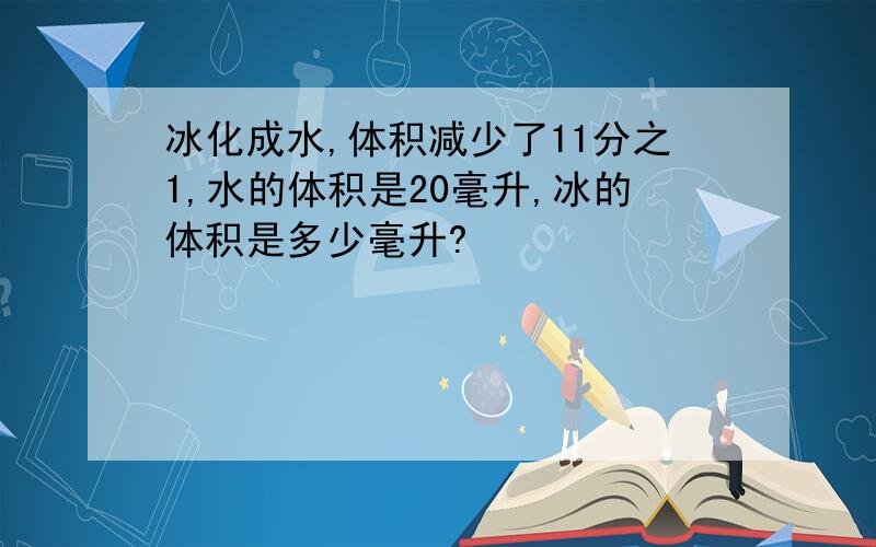 冰化成水,体积减少了11分之1,水的体积是20毫升,冰的体积是多少毫升?