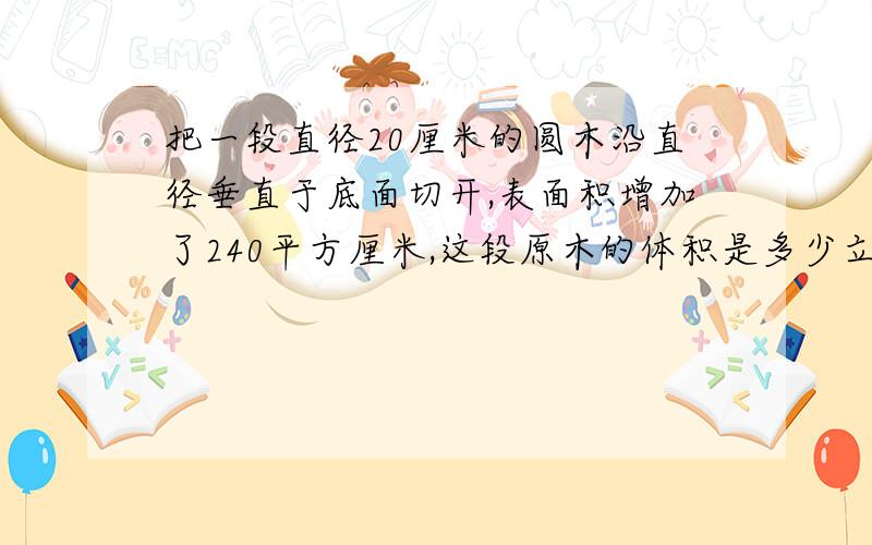 把一段直径20厘米的圆木沿直径垂直于底面切开,表面积增加了240平方厘米,这段原木的体积是多少立方厘米?