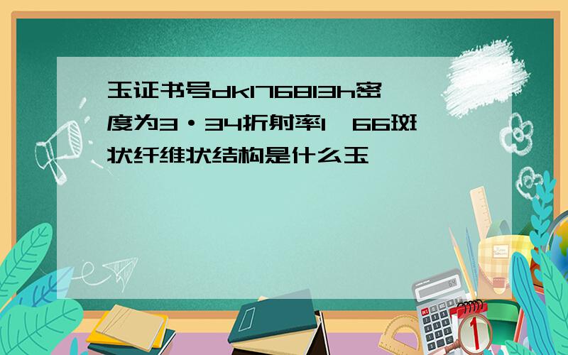 玉证书号dk176813h密度为3·34折射率1,66斑状纤维状结构是什么玉