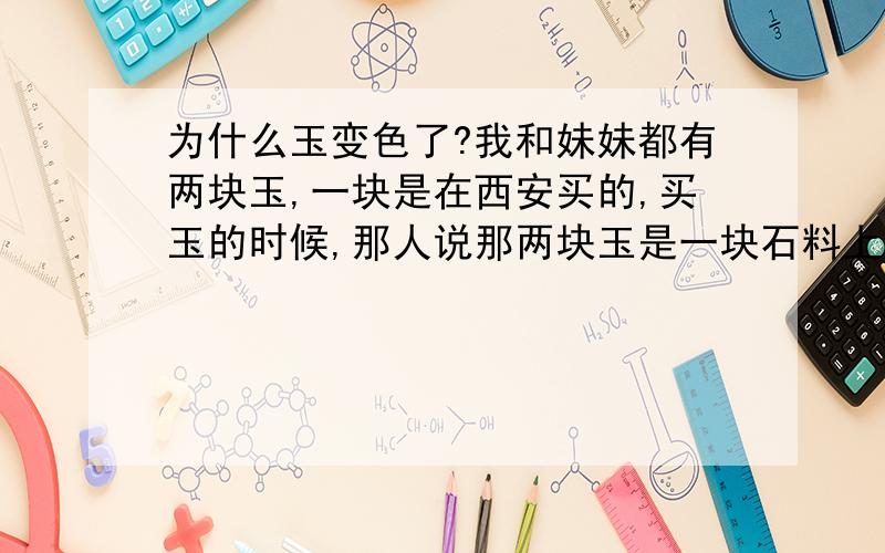 为什么玉变色了?我和妹妹都有两块玉,一块是在西安买的,买玉的时候,那人说那两块玉是一块石料上的,后来我妹妹把那块玉放在钱