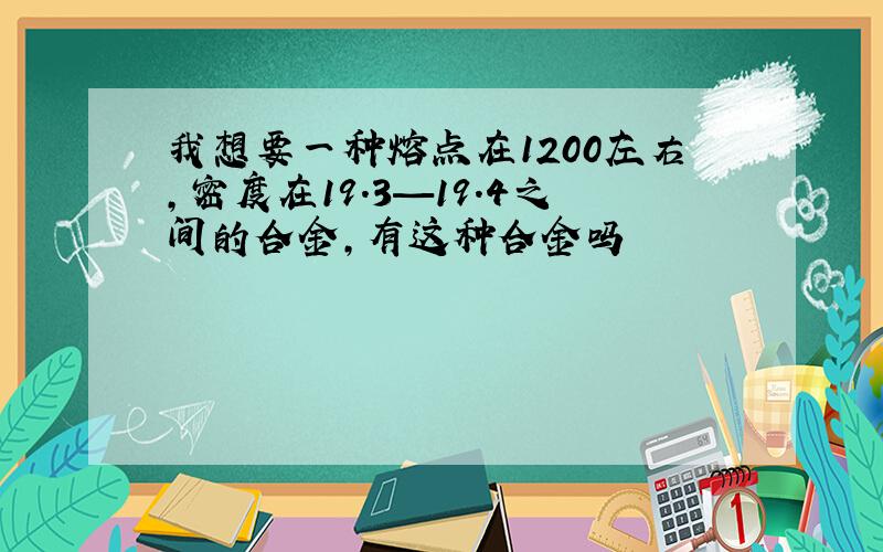 我想要一种熔点在1200左右,密度在19.3—19.4之间的合金,有这种合金吗