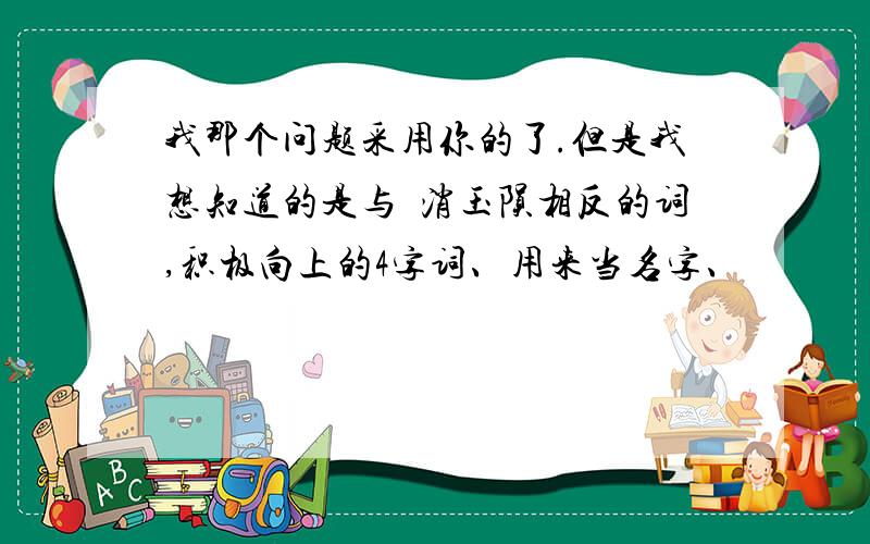 我那个问题采用你的了.但是我想知道的是与稥消玉陨相反的词,积极向上的4字词、用来当名字、