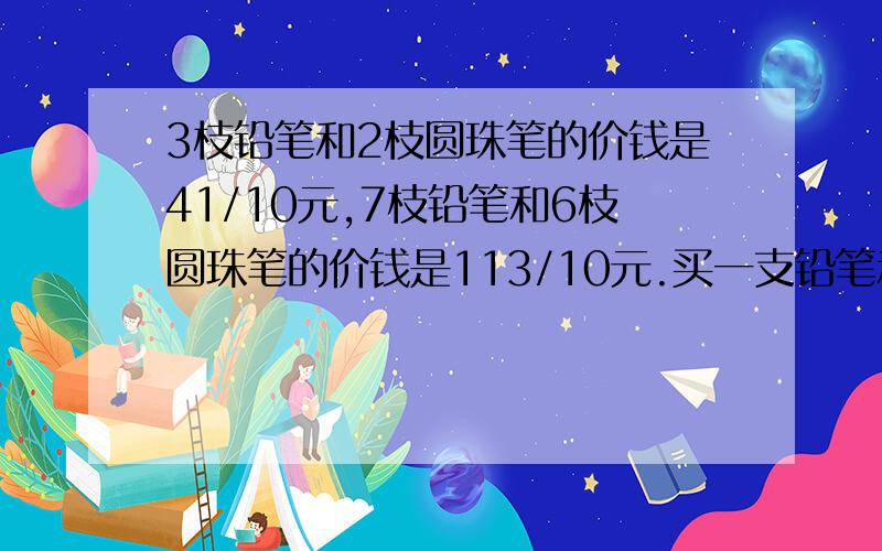 3枝铅笔和2枝圆珠笔的价钱是41/10元,7枝铅笔和6枝圆珠笔的价钱是113/10元.买一支铅笔和一支圆珠笔共几元