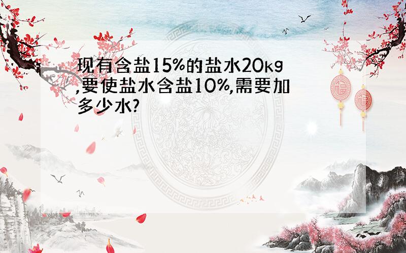 现有含盐15%的盐水20kg,要使盐水含盐10%,需要加多少水?