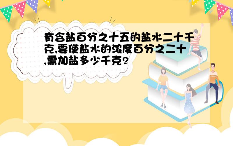 有含盐百分之十五的盐水二十千克,要使盐水的浓度百分之二十,需加盐多少千克?