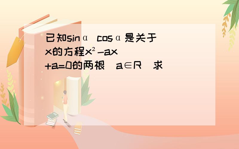 已知sinα cosα是关于x的方程x²-ax+a=0的两根(a∈R）求