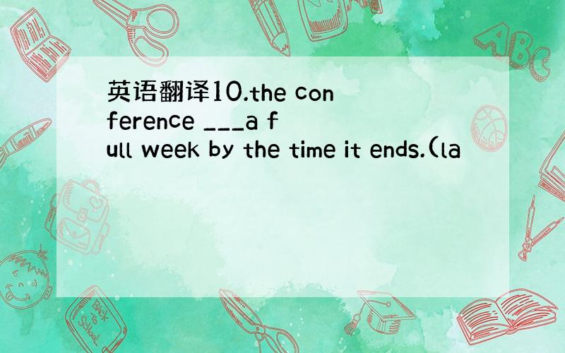 英语翻译10.the conference ___a full week by the time it ends.(la