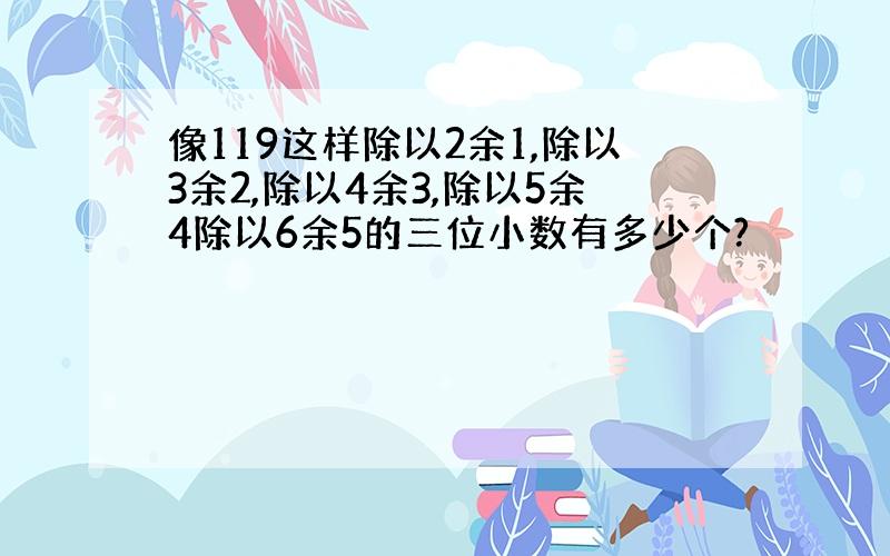 像119这样除以2余1,除以3余2,除以4余3,除以5余4除以6余5的三位小数有多少个?