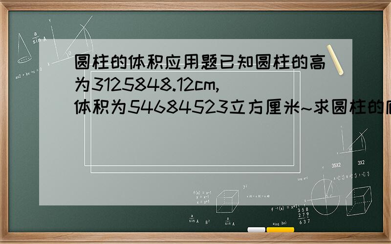 圆柱的体积应用题已知圆柱的高为3125848.12cm,体积为54684523立方厘米~求圆柱的底半径是多少?