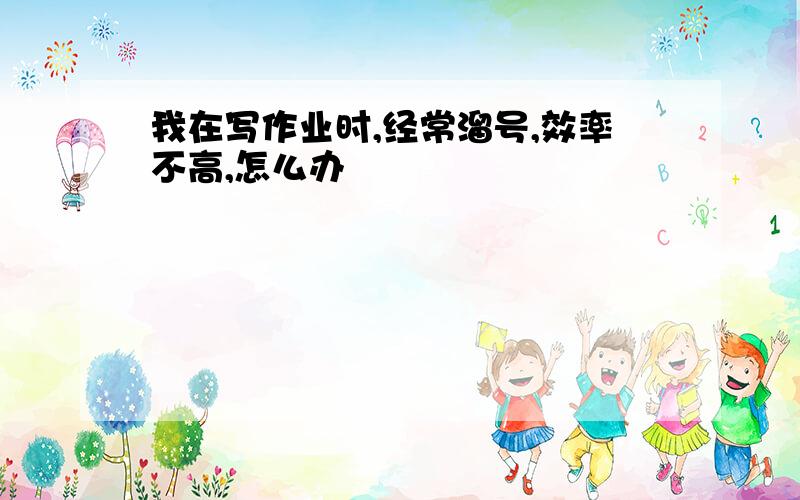 我在写作业时,经常溜号,效率不高,怎么办