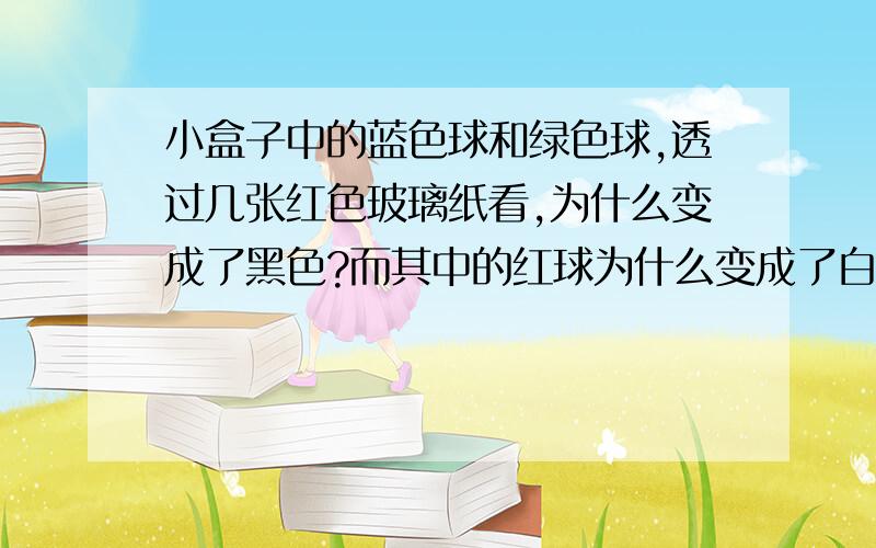 小盒子中的蓝色球和绿色球,透过几张红色玻璃纸看,为什么变成了黑色?而其中的红球为什么变成了白色?