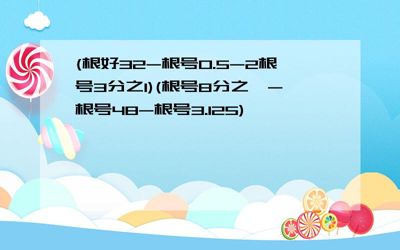 (根好32-根号0.5-2根号3分之1)(根号8分之一-根号48-根号3.125)