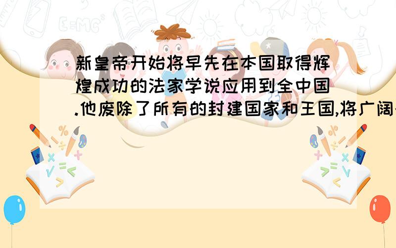 新皇帝开始将早先在本国取得辉煌成功的法家学说应用到全中国.他废除了所有的封建国家和王国,将广阔的国土划分为若干行政区,每