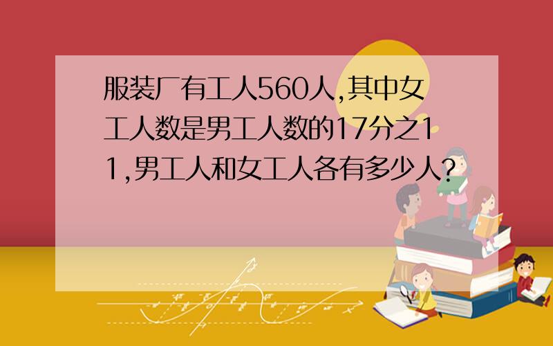 服装厂有工人560人,其中女工人数是男工人数的17分之11,男工人和女工人各有多少人?