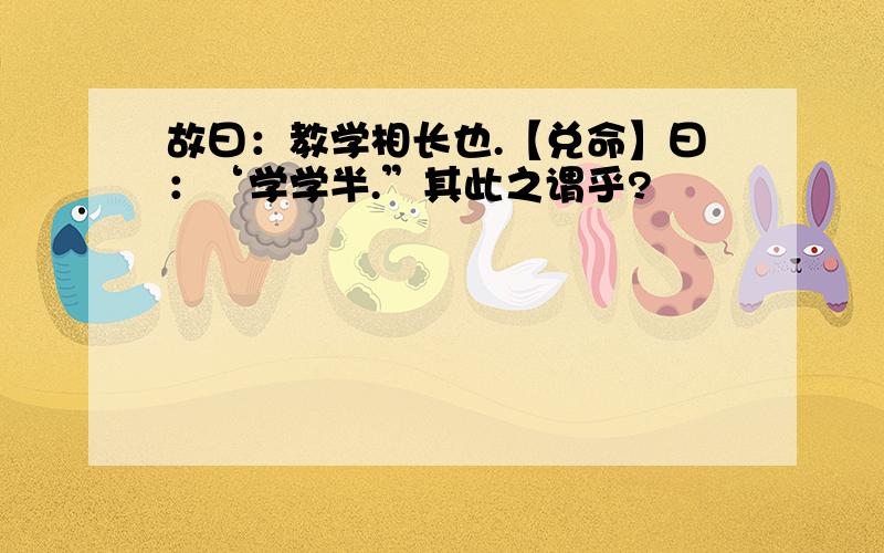 故曰：教学相长也.【兑命】曰：‘学学半.”其此之谓乎?