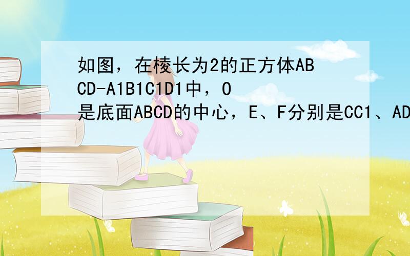 如图，在棱长为2的正方体ABCD-A1B1C1D1中，O是底面ABCD的中心，E、F分别是CC1、AD的中点，那么异面直