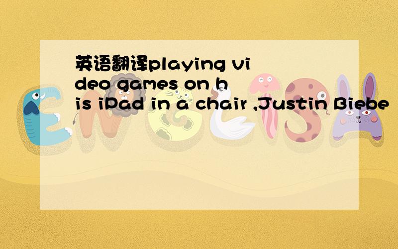 英语翻译playing video games on his iPad in a chair ,Justin Biebe