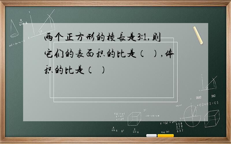 两个正方形的棱长是3:1,则它们的表面积的比是（ ）,体积的比是（ ）