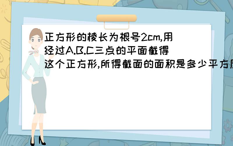 正方形的棱长为根号2cm,用经过A.B.C三点的平面截得这个正方形,所得截面的面积是多少平方厘米?