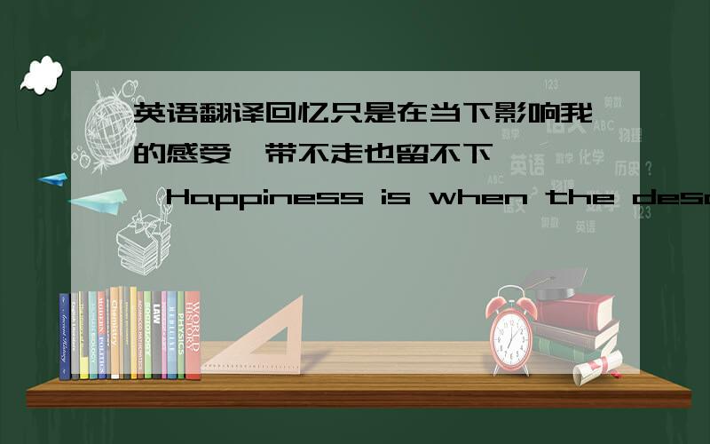 英语翻译回忆只是在当下影响我的感受,带不走也留不下… 　　Happiness is when the desolated