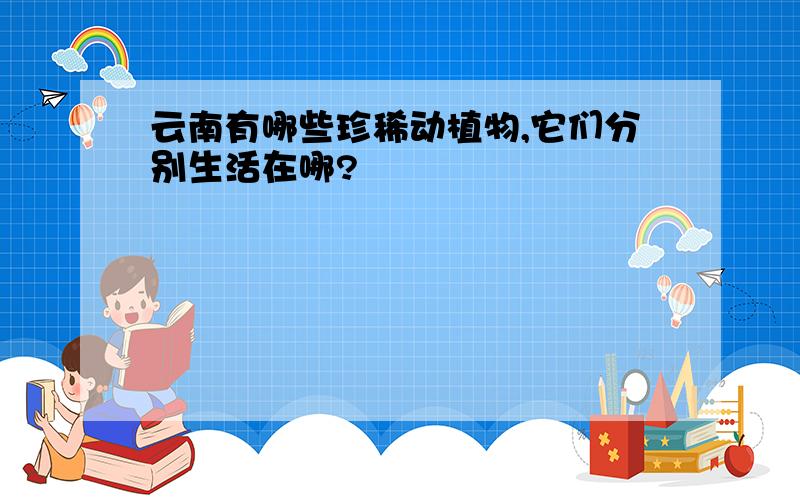 云南有哪些珍稀动植物,它们分别生活在哪?