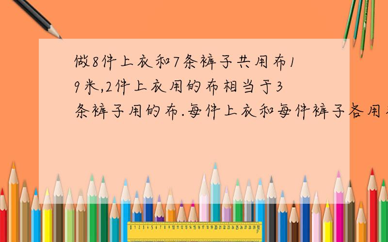 做8件上衣和7条裤子共用布19米,2件上衣用的布相当于3条裤子用的布.每件上衣和每件裤子各用布多少米?