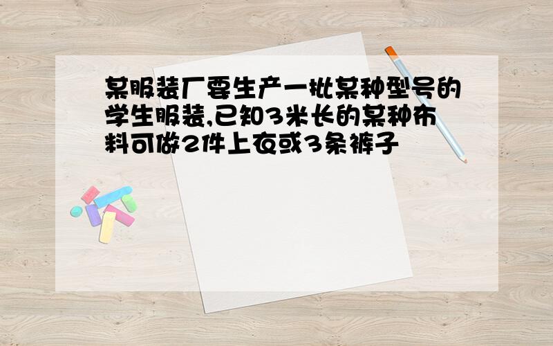 某服装厂要生产一批某种型号的学生服装,已知3米长的某种布料可做2件上衣或3条裤子