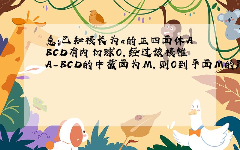 急;已知棱长为a的正四面体ABCD有内切球O,经过该棱锥A-BCD的中截面为M,则O到平面M的距离为