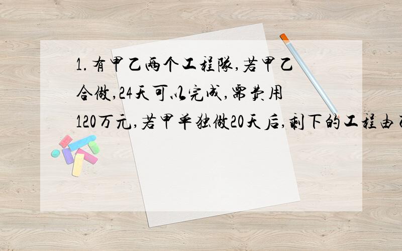 1.有甲乙两个工程队,若甲乙合做,24天可以完成,需费用120万元,若甲单独做20天后,剩下的工程由乙做,还需40天才能