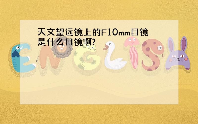 天文望远镜上的F10mm目镜是什么目镜啊?