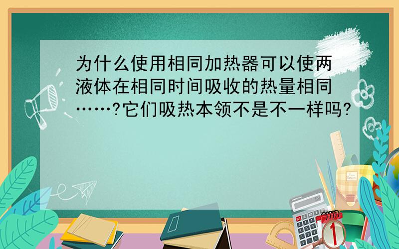 为什么使用相同加热器可以使两液体在相同时间吸收的热量相同……?它们吸热本领不是不一样吗?