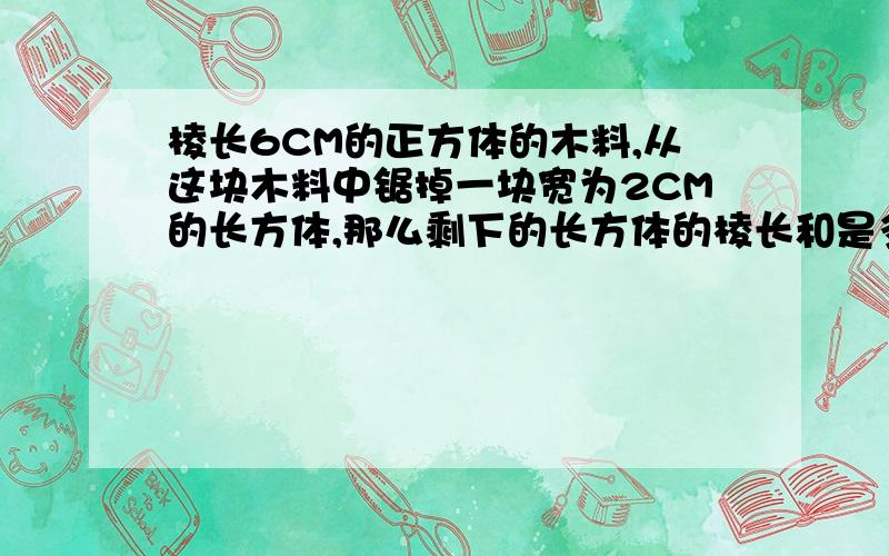 棱长6CM的正方体的木料,从这块木料中锯掉一块宽为2CM的长方体,那么剩下的长方体的棱长和是多少厘米?