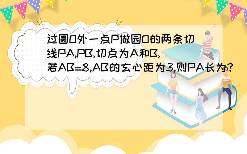 过圆O外一点P做园O的两条切线PA,PB,切点为A和B,若AB=8,AB的玄心距为3,则PA长为?