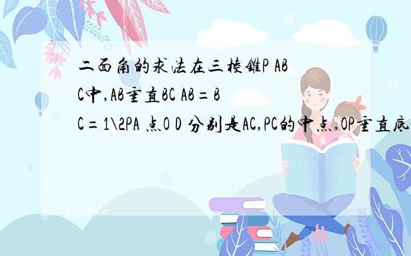 二面角的求法在三棱锥P ABC中,AB垂直BC AB=BC=1\2PA 点O D 分别是AC,PC的中点,OP垂直底面A