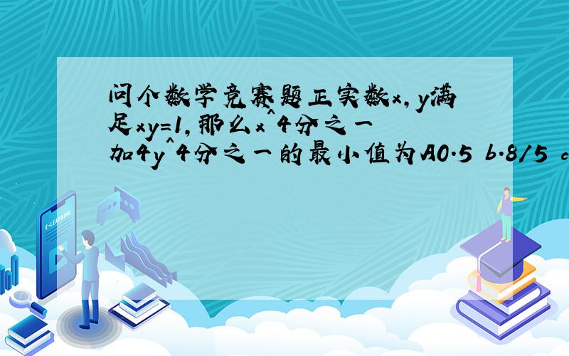 问个数学竞赛题正实数x,y满足xy=1,那么x^4分之一加4y^4分之一的最小值为A0.5 b.8/5 c.1 d、根号