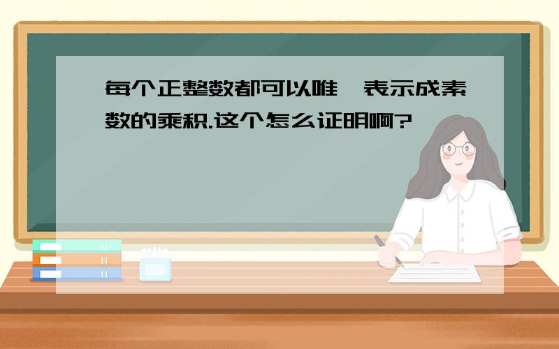 每个正整数都可以唯一表示成素数的乘积.这个怎么证明啊?