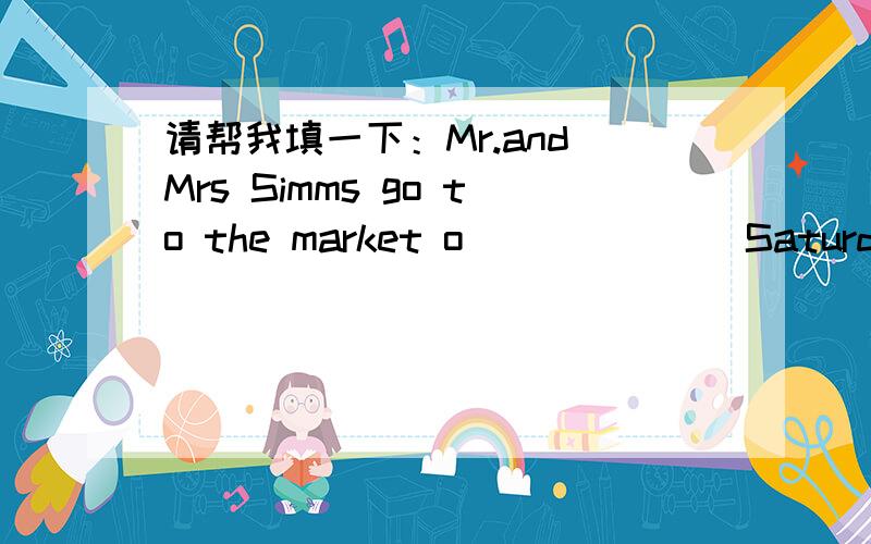 请帮我填一下：Mr.and Mrs Simms go to the market o_______Saturday mo