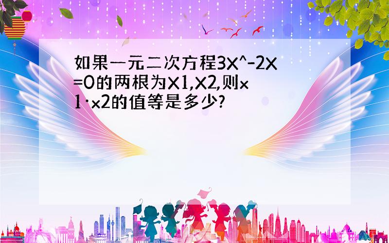 如果一元二次方程3X^-2X=0的两根为X1,X2,则x1·x2的值等是多少?