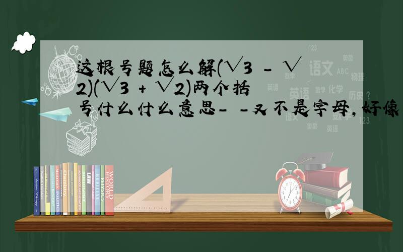 这根号题怎么解(√3 - √2)(√3 + √2)两个括号什么什么意思- -又不是字母,好像不能相乘