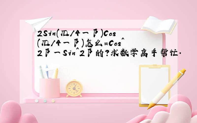 2Sin(兀/4一阝)Cos(兀/4一阝)怎么=Cos^2阝一Sin^2阝的?求数学高手帮忙.