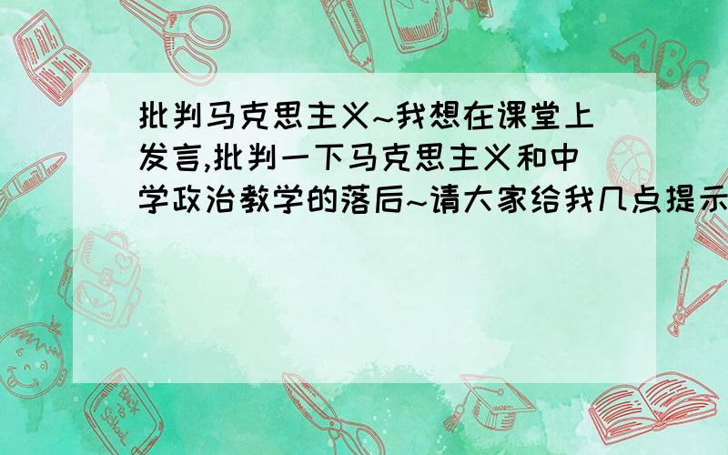 批判马克思主义~我想在课堂上发言,批判一下马克思主义和中学政治教学的落后~请大家给我几点提示好吗~因为过2天就上课了~