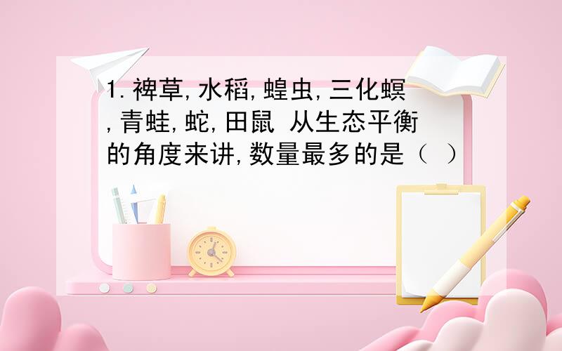 1.裨草,水稻,蝗虫,三化螟,青蛙,蛇,田鼠 从生态平衡的角度来讲,数量最多的是（ ）