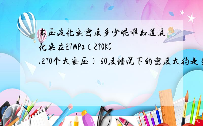 高压液化气密度多少呢谁知道液化气在27MPa（270KG,270个大气压） 50度情况下的密度大约是多少呢.