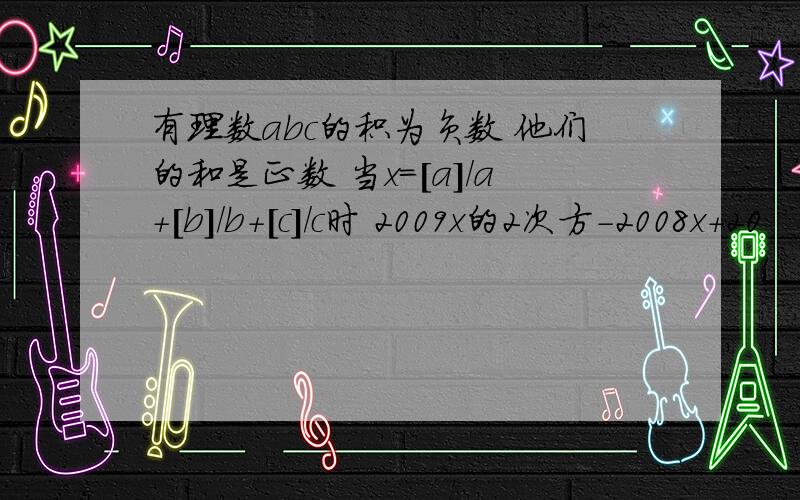 有理数abc的积为负数 他们的和是正数 当x=[a]/a+[b]/b+[c]/c时 2009x的2次方-2008x+20