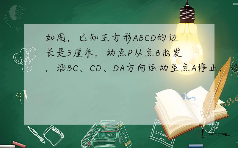 如图，已知正方形ABCD的边长是3厘米，动点P从点B出发，沿BC、CD、DA方向运动至点A停止．设点P运动的路程为x厘米