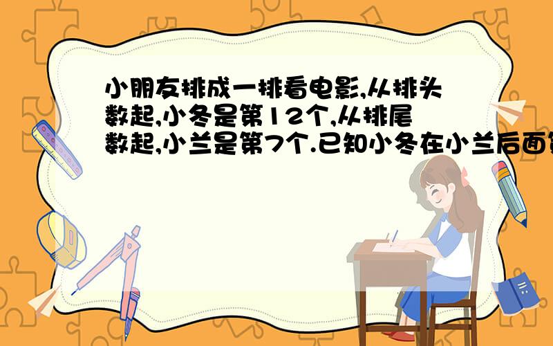 小朋友排成一排看电影,从排头数起,小冬是第12个,从排尾数起,小兰是第7个.已知小冬在小兰后面第3个.这一排共有几人.