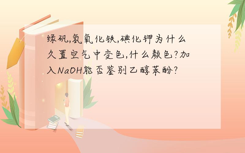 绿矾,氢氧化铁,碘化钾为什么久置空气中变色,什么颜色?加入NaOH能否鉴别乙醇苯酚?