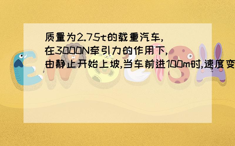 质量为2.75t的载重汽车,在3000N牵引力的作用下,由静止开始上坡,当车前进100m时,速度变为26km/h