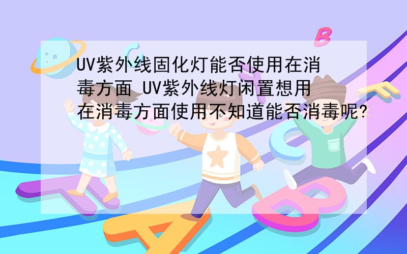 UV紫外线固化灯能否使用在消毒方面 UV紫外线灯闲置想用在消毒方面使用不知道能否消毒呢?